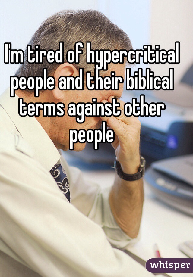 I'm tired of hypercritical people and their biblical terms against other people 