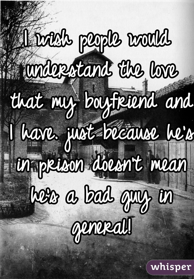I wish people would understand the love that my boyfriend and I have. just because he's in prison doesn't mean he's a bad guy in general!