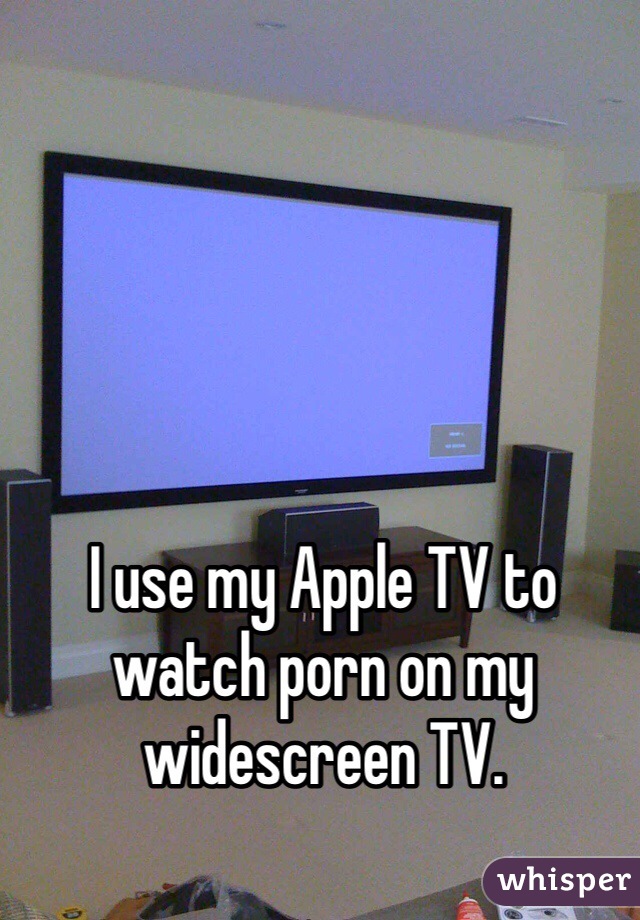 I use my Apple TV to watch porn on my widescreen TV. 
