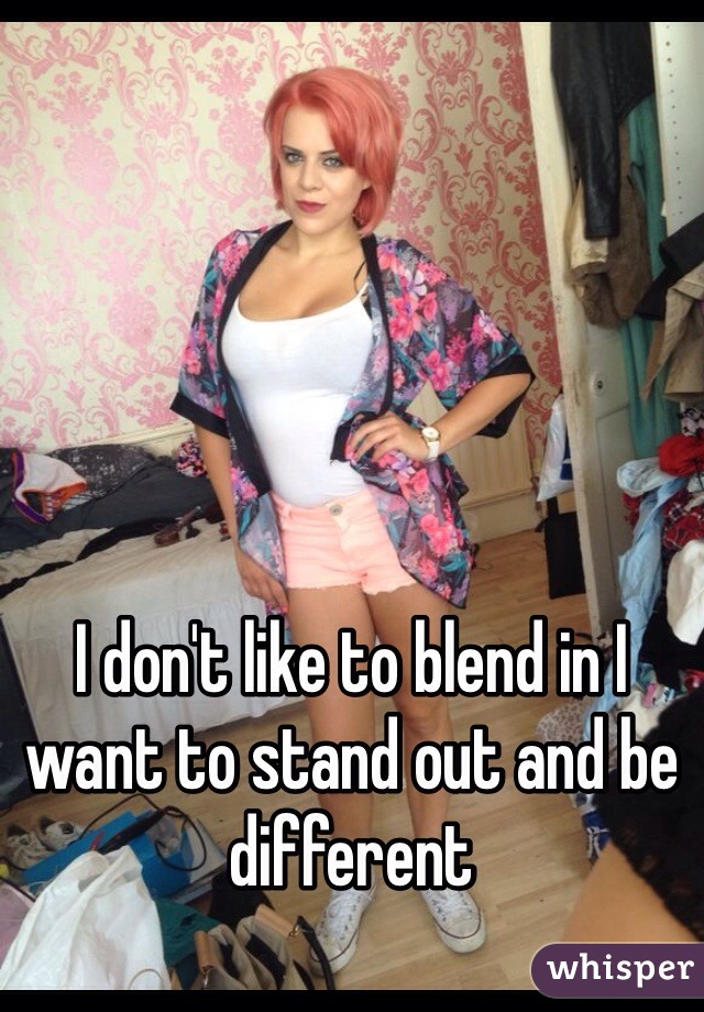 I don't like to blend in I want to stand out and be different 