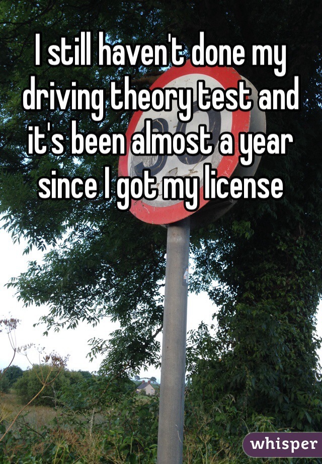 I still haven't done my driving theory test and it's been almost a year since I got my license 