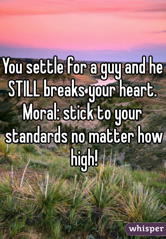 You settle for a guy and he STILL breaks your heart. 
Moral: stick to your standards no matter how high!