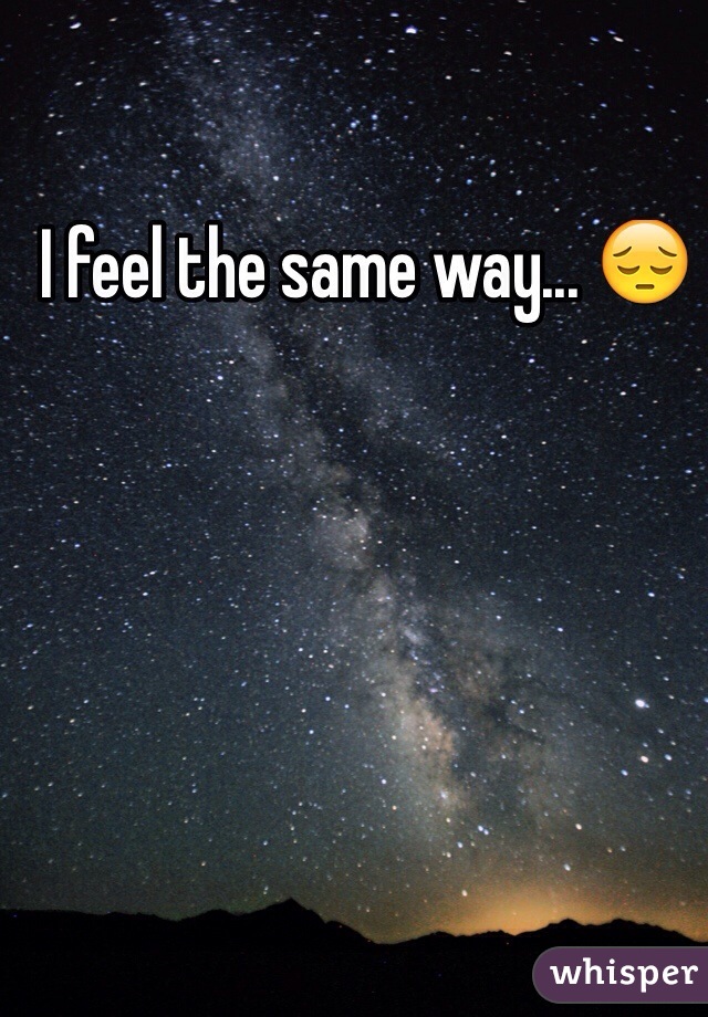 I feel the same way... 😔
