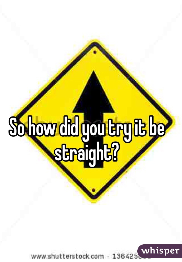 So how did you try it be straight?