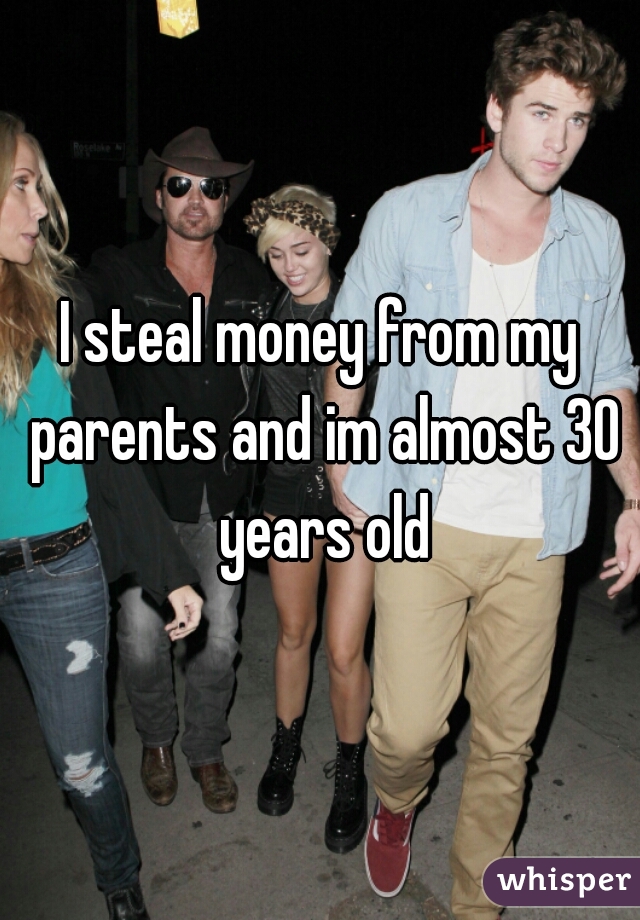 I steal money from my parents and im almost 30 years old
