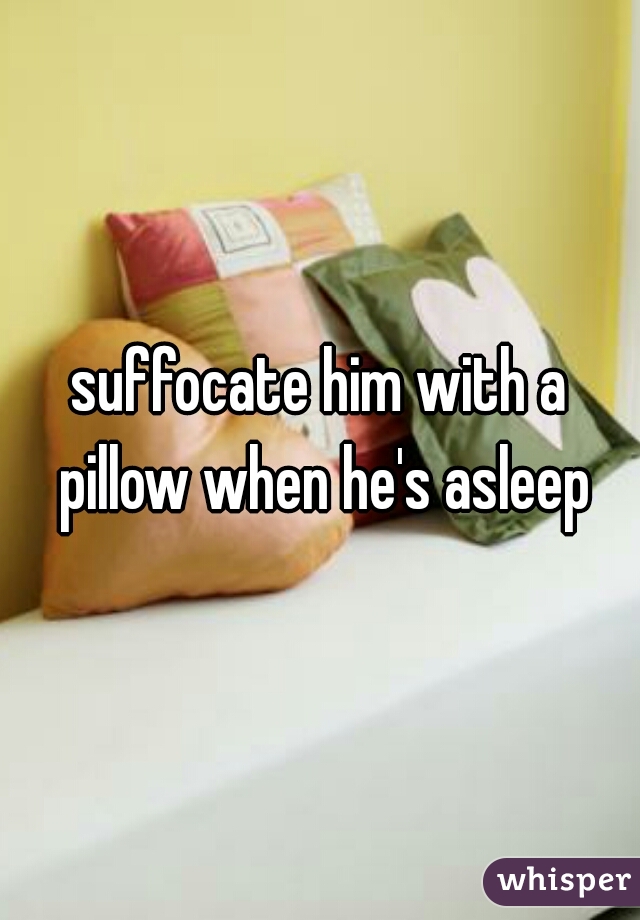 suffocate him with a pillow when he's asleep