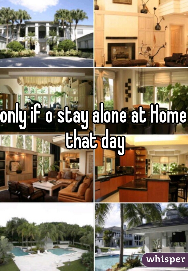 only if o stay alone at Home that day