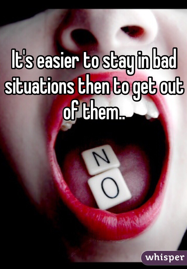 It's easier to stay in bad situations then to get out of them..