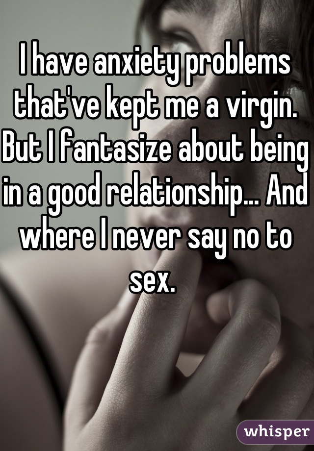 I have anxiety problems that've kept me a virgin. But I fantasize about being in a good relationship... And where I never say no to sex. 