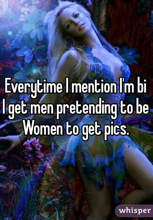 Everytime I mention I'm bi 
I get men pretending to be 
Women to get pics. 
