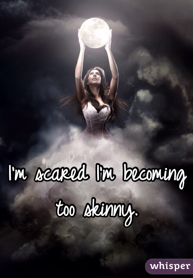 I'm scared I'm becoming too skinny. 