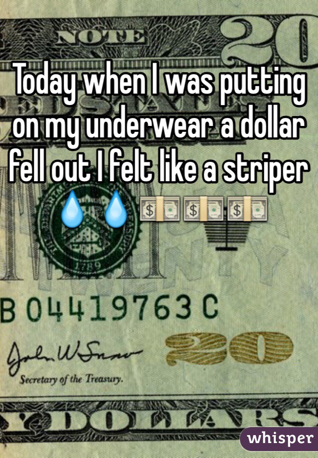 Today when I was putting on my underwear a dollar fell out I felt like a striper   