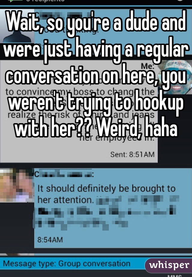 Wait, so you're a dude and were just having a regular conversation on here, you weren't trying to hookup with her?? Weird, haha