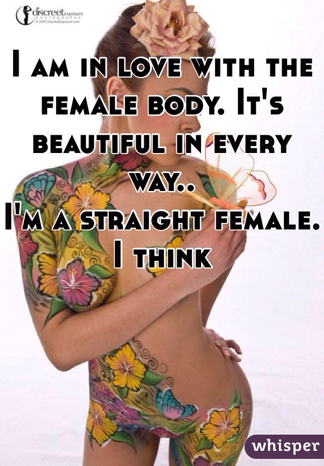I am in love with the female body. It's beautiful in every way..
I'm a straight female.
I think