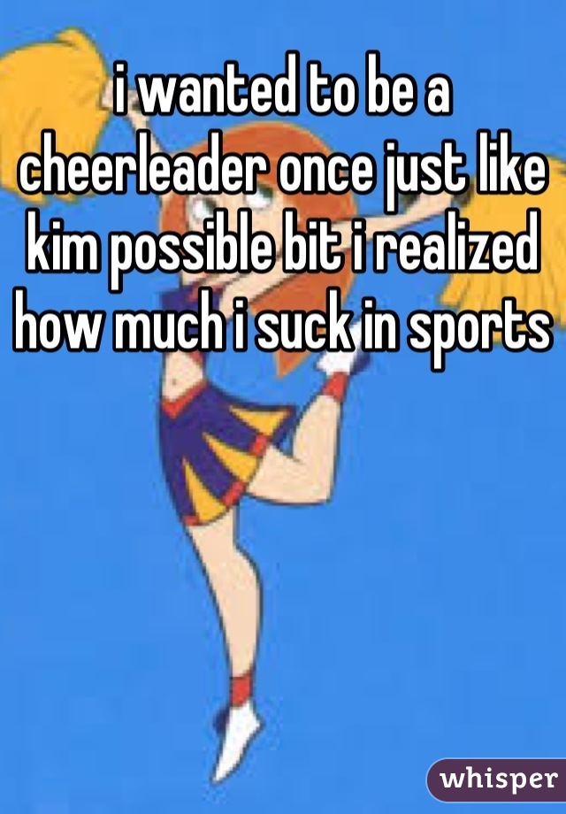 i wanted to be a cheerleader once just like kim possible bit i realized how much i suck in sports