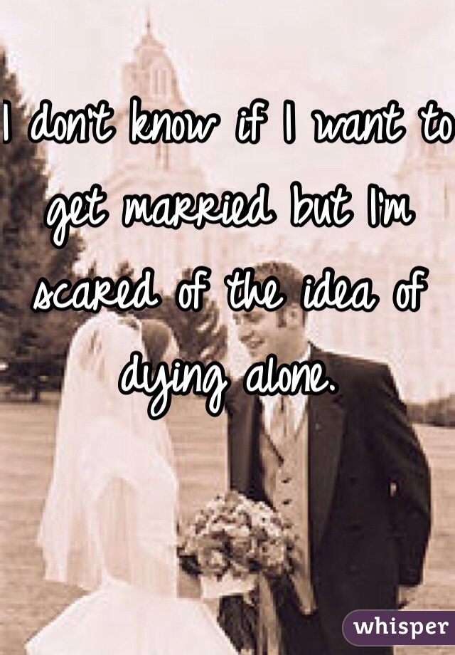 I don't know if I want to get married but I'm scared of the idea of dying alone. 