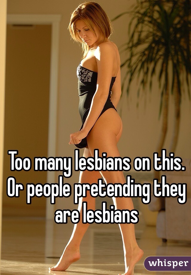 Too many lesbians on this. Or people pretending they are lesbians