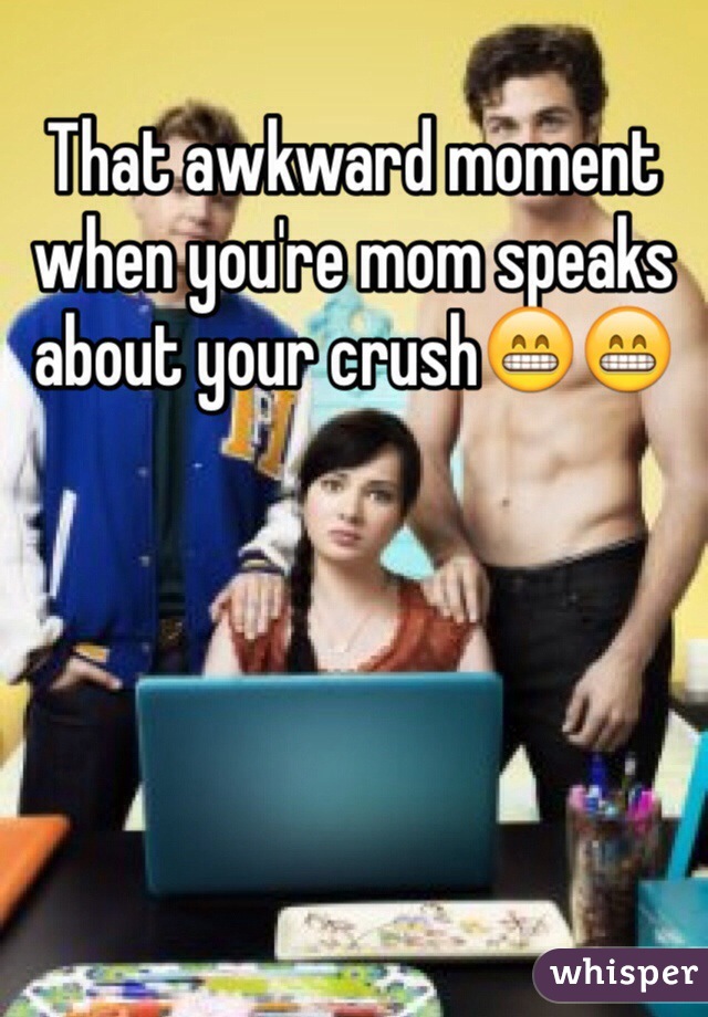 That awkward moment when you're mom speaks about your crush😁😁