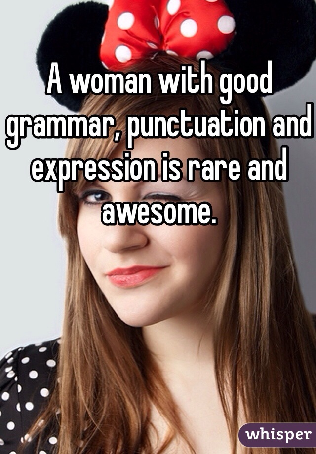 A woman with good grammar, punctuation and expression is rare and awesome. 