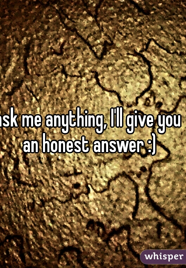 ask me anything, I'll give you an honest answer :)