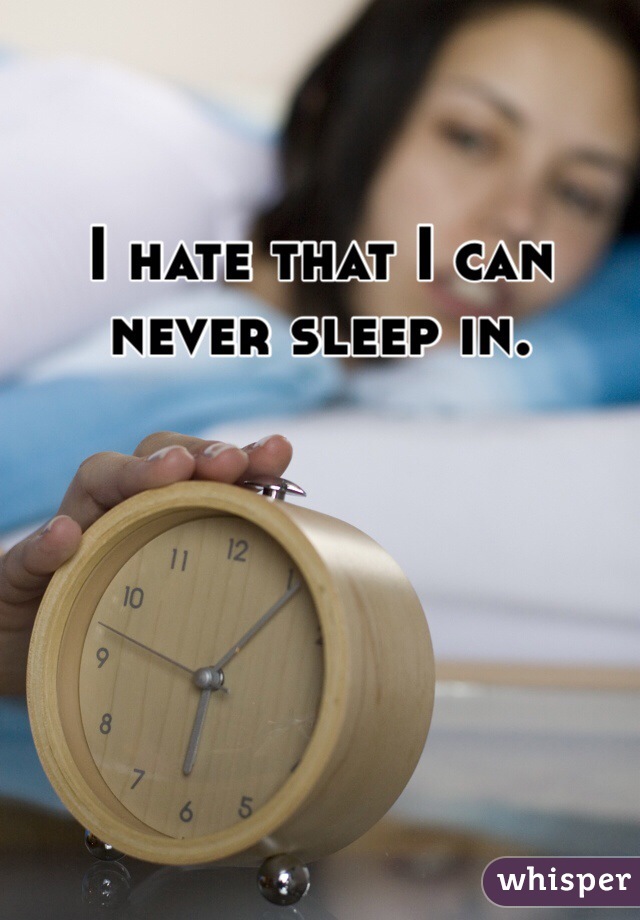 I hate that I can never sleep in.