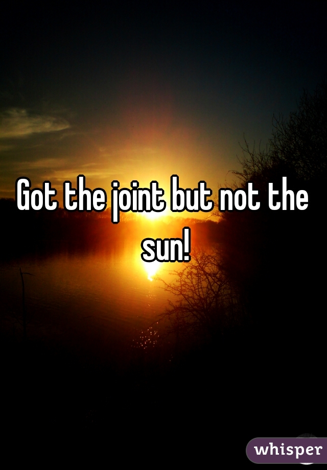 Got the joint but not the sun!