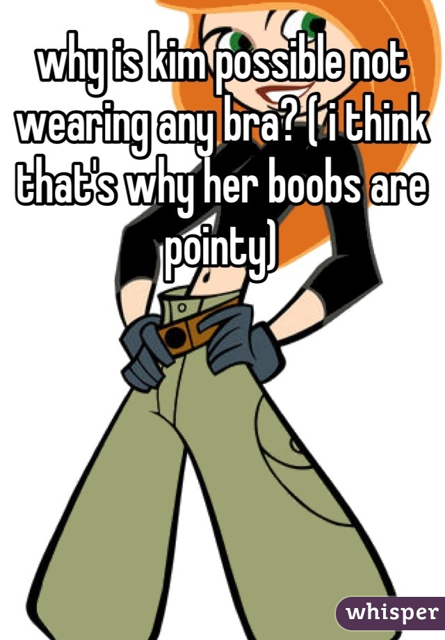 why is kim possible not wearing any bra? ( i think that's why her boobs are pointy)