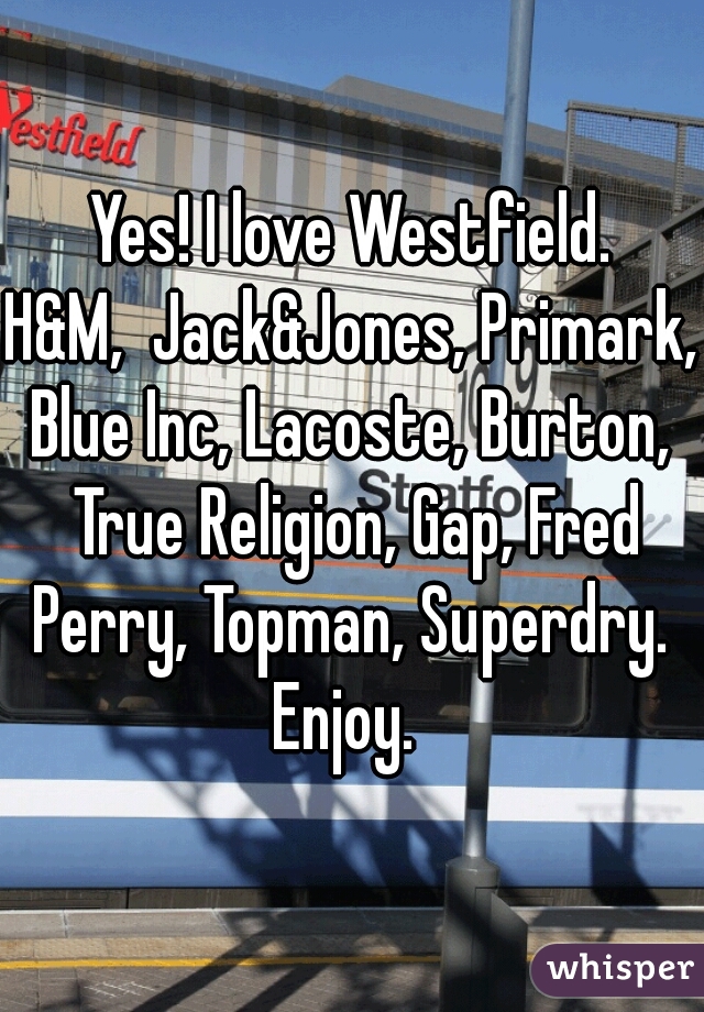 Yes! I love Westfield.

H&M,  Jack&Jones, Primark, Blue Inc, Lacoste, Burton,  True Religion, Gap, Fred Perry, Topman, Superdry. 

Enjoy. 