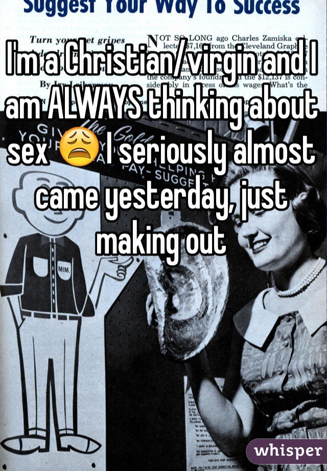 I'm a Christian/virgin and I am ALWAYS thinking about sex 😩 I seriously almost came yesterday, just making out 