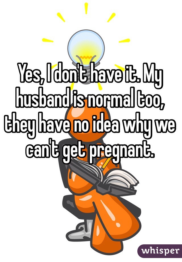 Yes, I don't have it. My husband is normal too, they have no idea why we can't get pregnant.