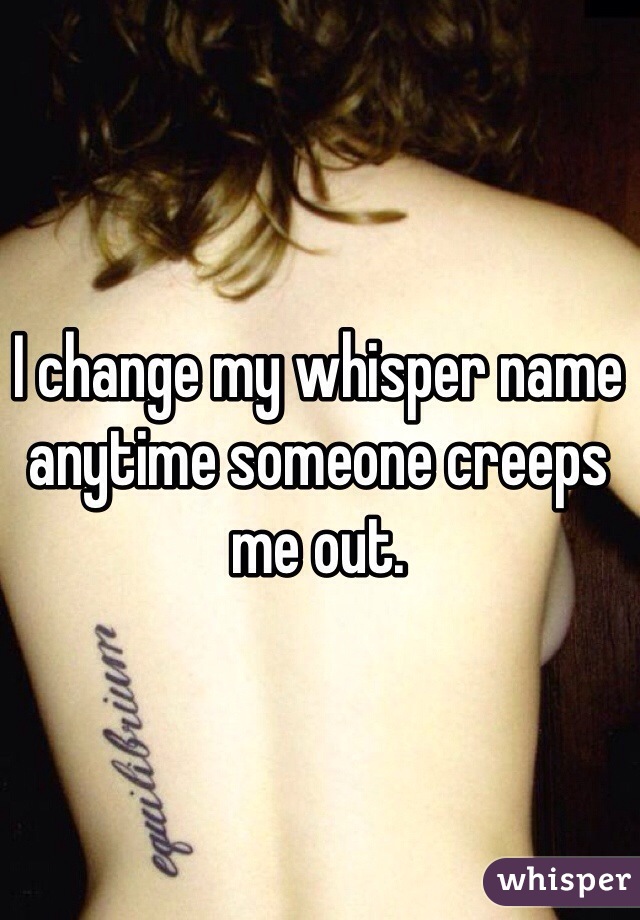I change my whisper name anytime someone creeps me out. 
