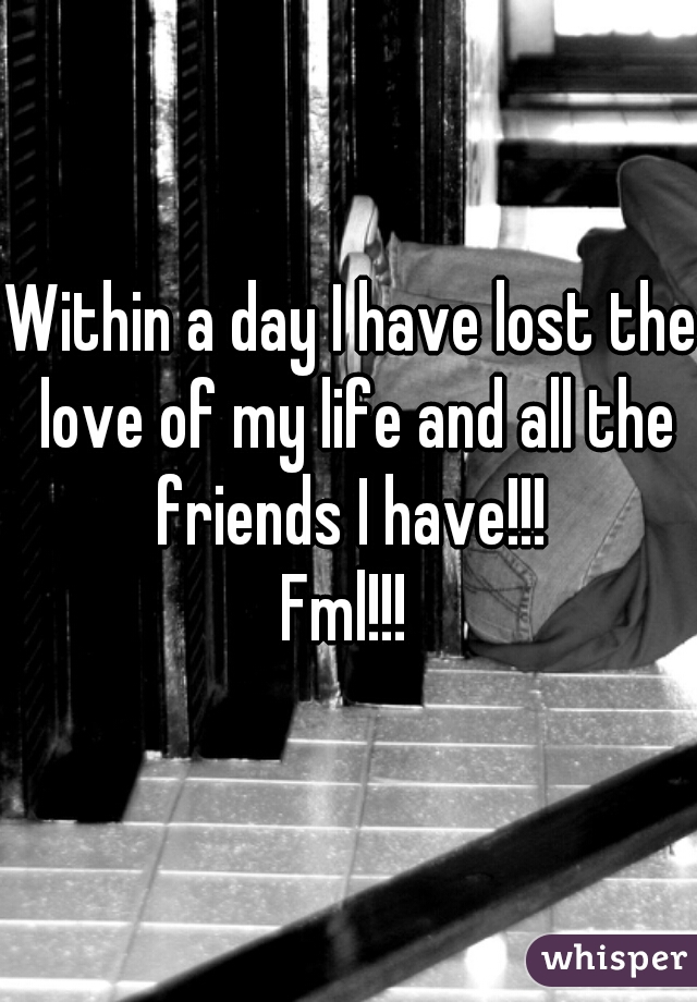 Within a day I have lost the love of my life and all the friends I have!!! 
Fml!!! 
