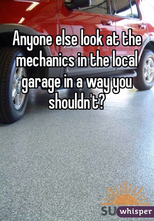 Anyone else look at the mechanics in the local garage in a way you shouldn't?