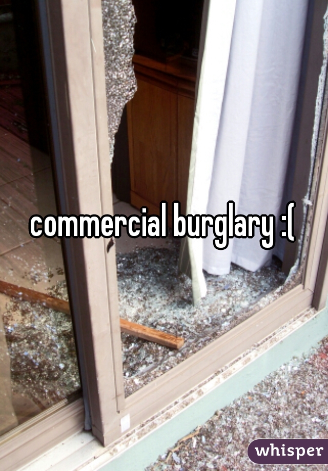 commercial burglary :(
 