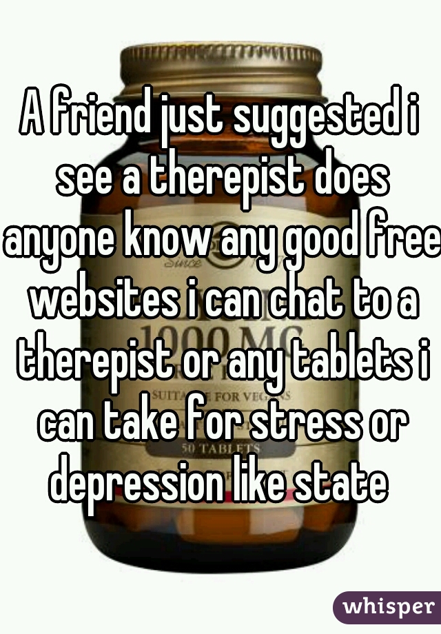 A friend just suggested i see a therepist does anyone know any good free websites i can chat to a therepist or any tablets i can take for stress or depression like state 