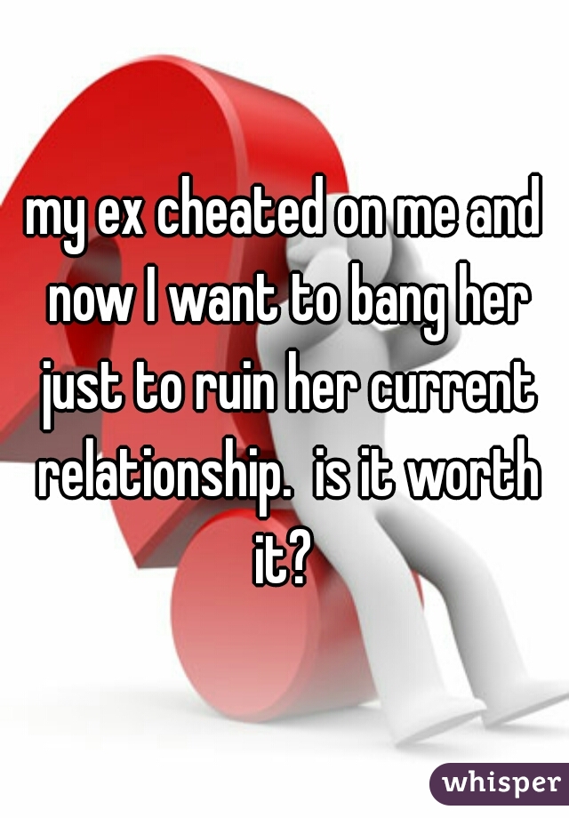 my ex cheated on me and now I want to bang her just to ruin her current relationship.  is it worth it? 