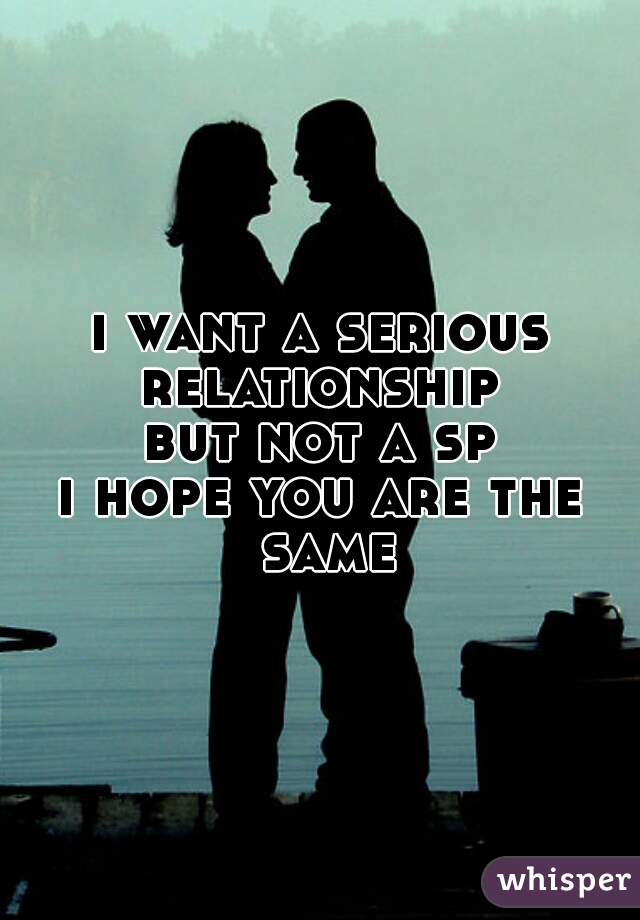 i want a serious relationship 
but not a sp
i hope you are the same