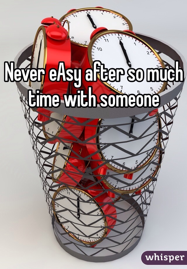 Never eAsy after so much time with someone 