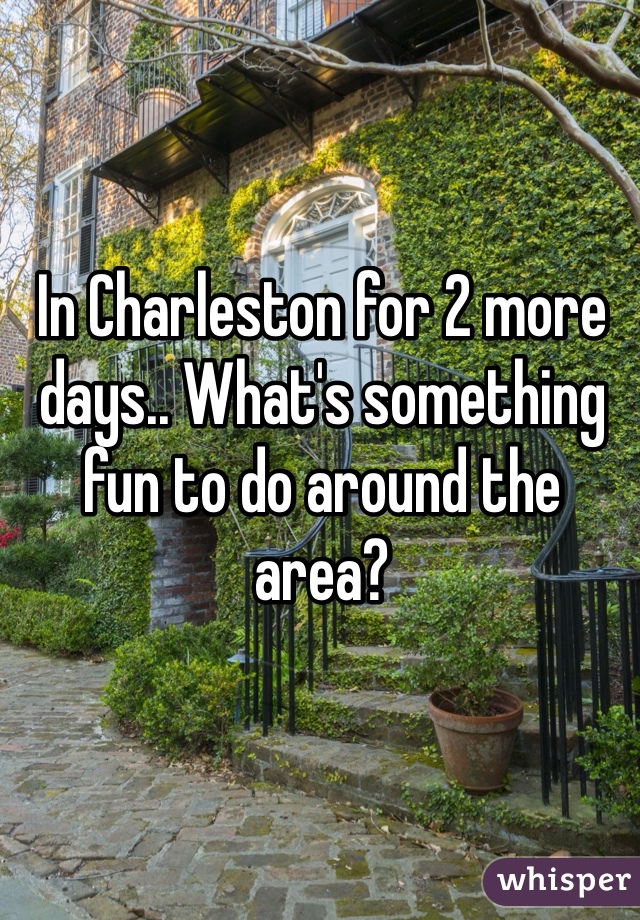 In Charleston for 2 more days.. What's something fun to do around the area? 