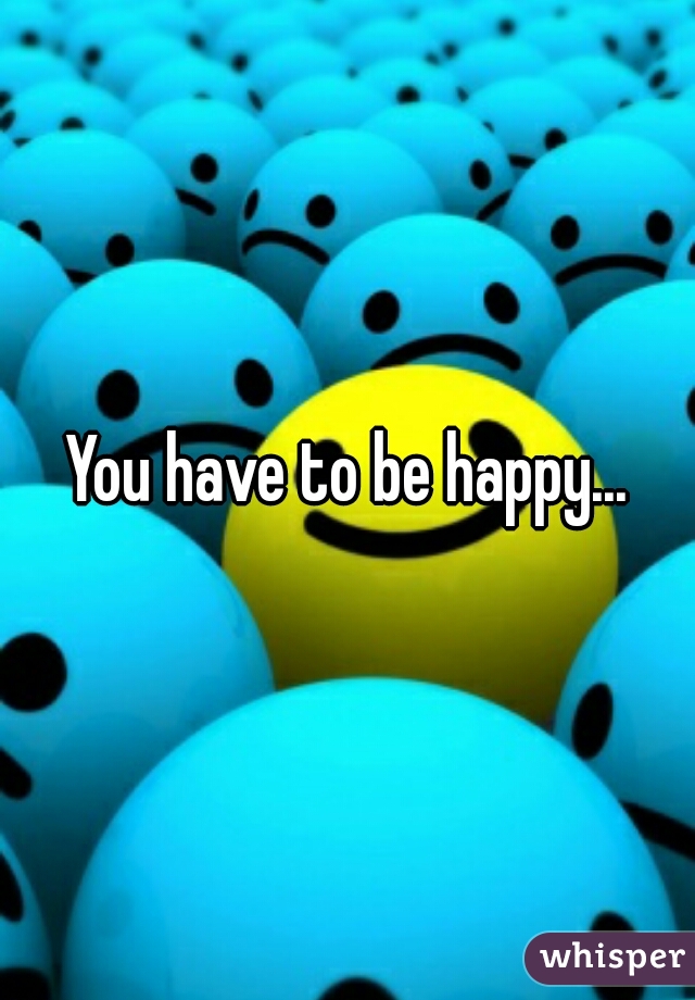 You have to be happy...