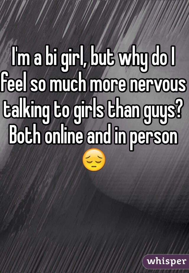 I'm a bi girl, but why do I feel so much more nervous talking to girls than guys? Both online and in person 😔