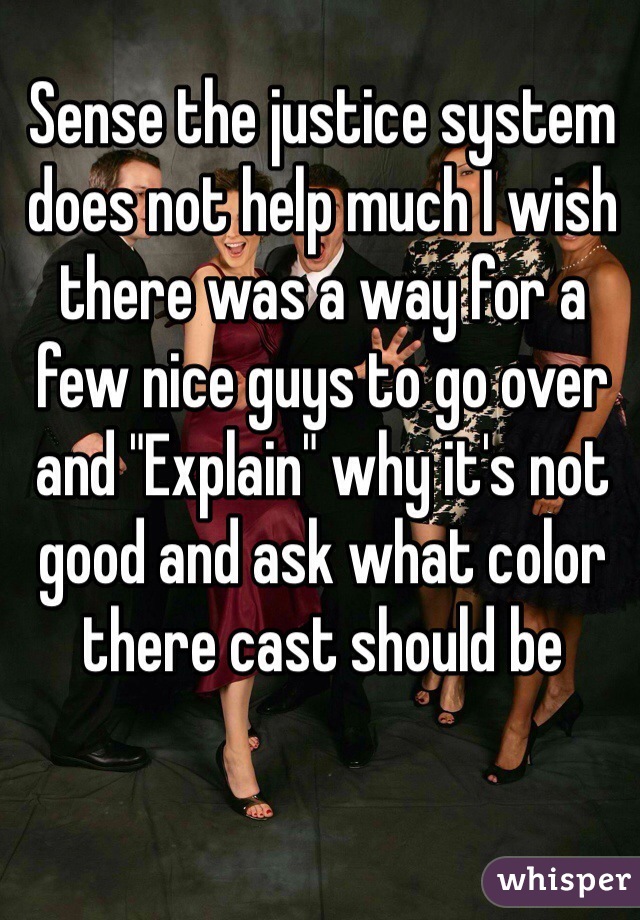 Sense the justice system does not help much I wish there was a way for a few nice guys to go over and "Explain" why it's not good and ask what color there cast should be
