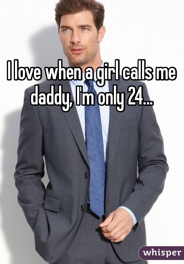 I love when a girl calls me daddy, I'm only 24...