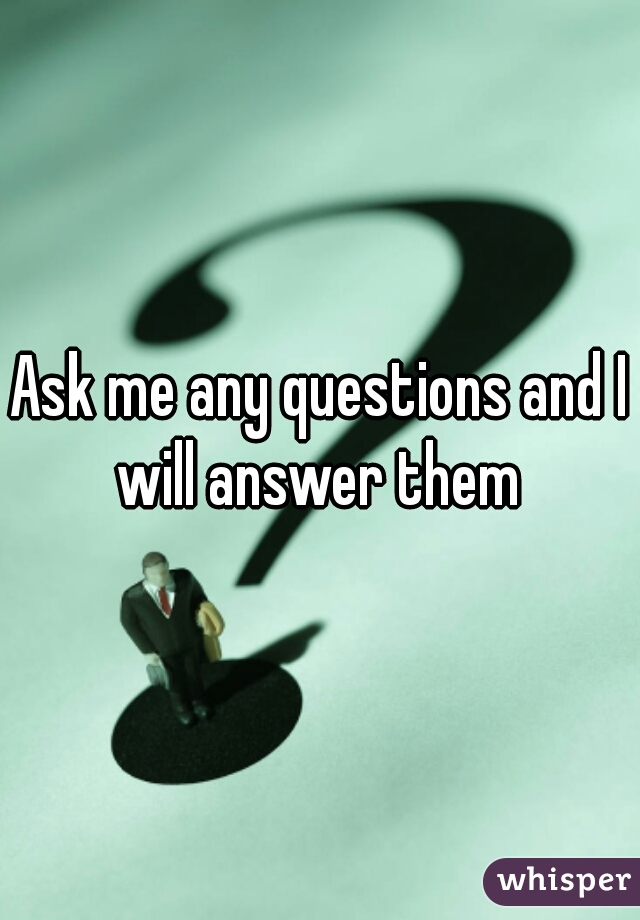 Ask me any questions and I will answer them 