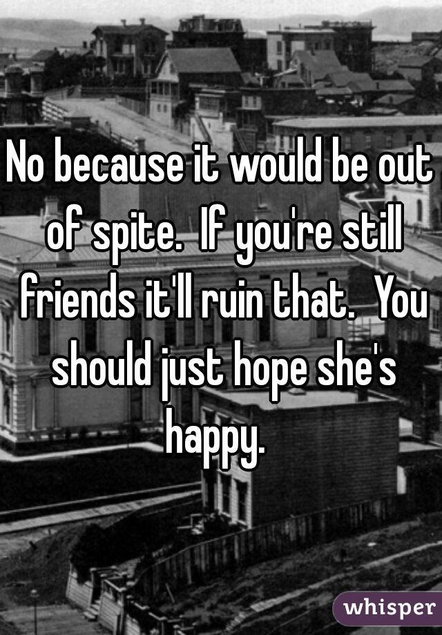 No because it would be out of spite.  If you're still friends it'll ruin that.  You should just hope she's happy.  