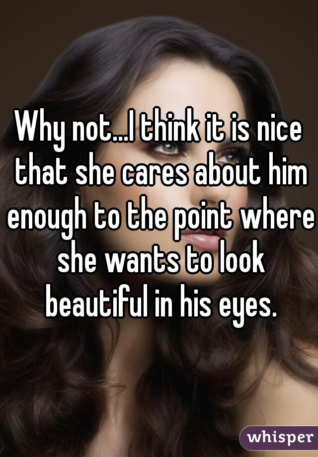 Why not...I think it is nice that she cares about him enough to the point where she wants to look beautiful in his eyes.