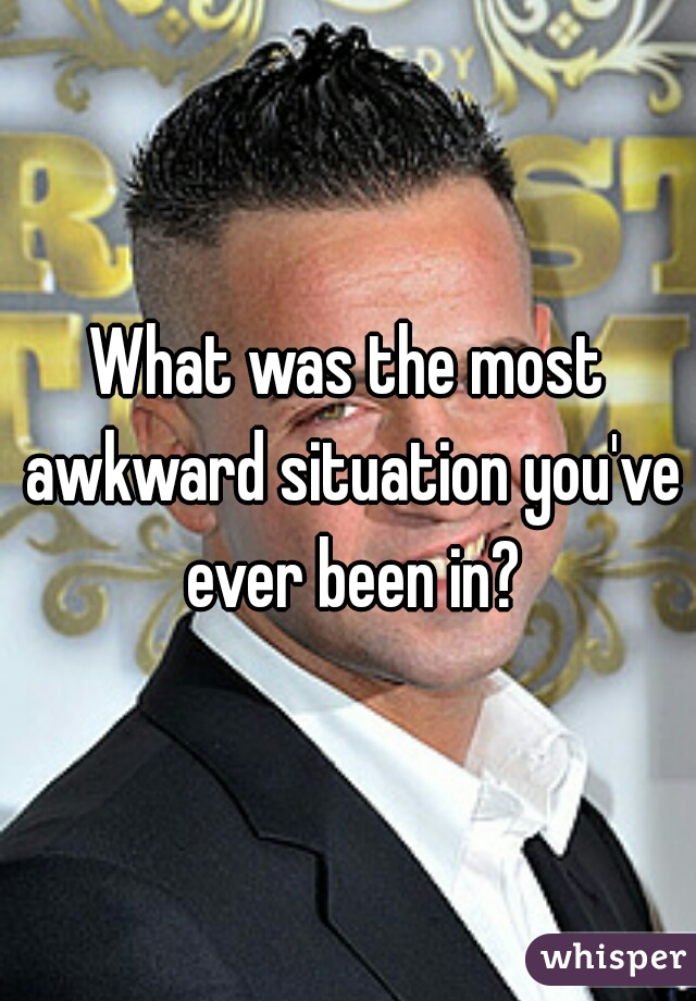 What was the most awkward situation you've ever been in?