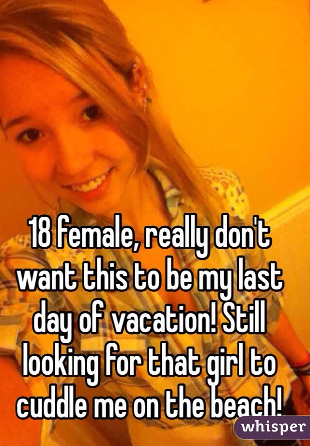 18 female, really don't want this to be my last day of vacation! Still looking for that girl to cuddle me on the beach! 