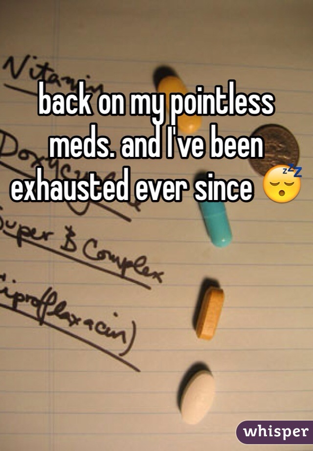back on my pointless meds. and I've been exhausted ever since 😴