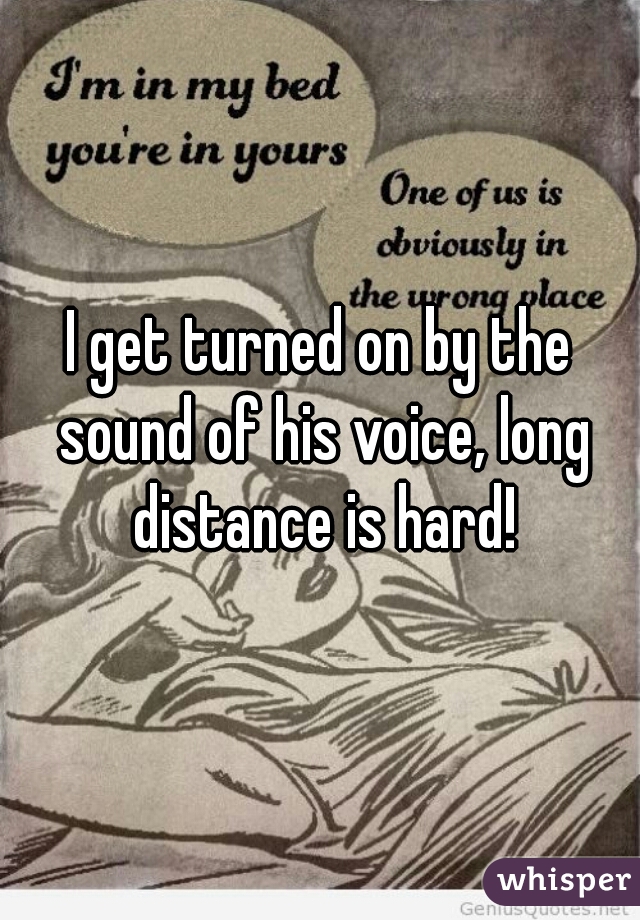 I get turned on by the sound of his voice, long distance is hard!